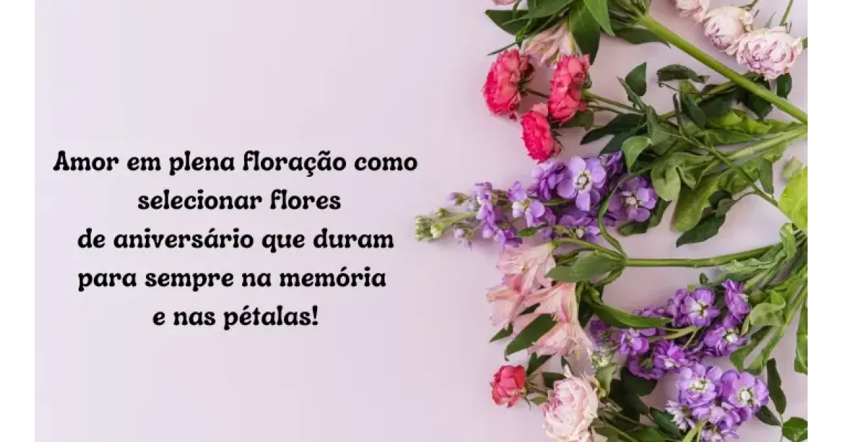Amor em plena floração Como selecionar flores de aniversário que duram para sempre na memória e nas pétalas!