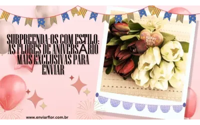Surpreenda-os com estilo: as flores de aniversário mais exclusivas para enviar